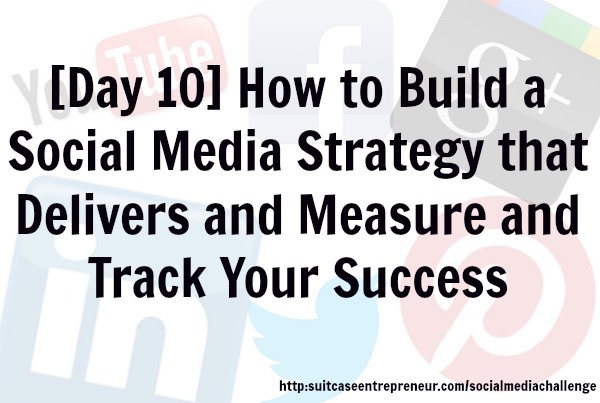 Day 10: How to Build a Social Media Strategy That Delivers and Measure and Track Your success