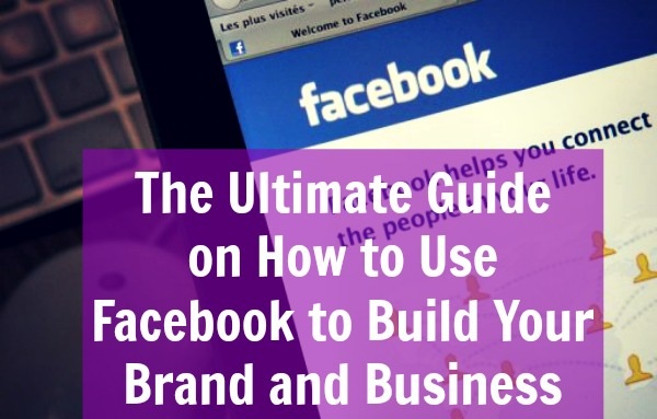 Ultimate Guide to Using Facebook For Building Your Brand and Business